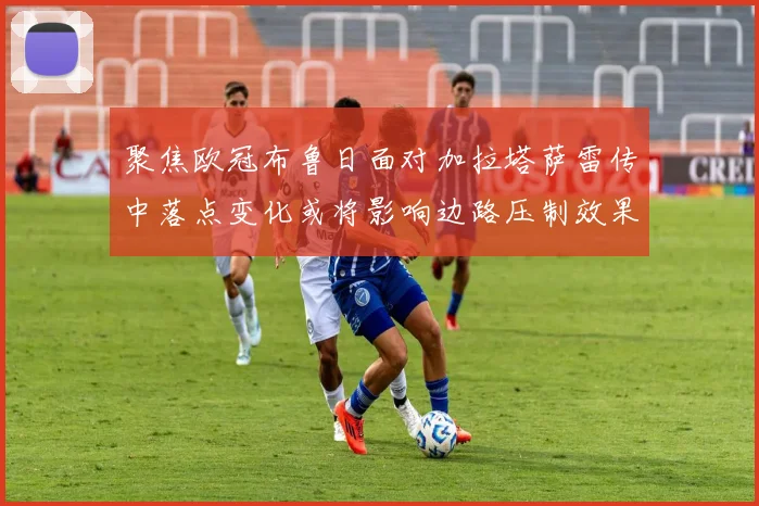 聚焦欧冠布鲁日面对加拉塔萨雷传中落点变化或将影响边路压制效果
