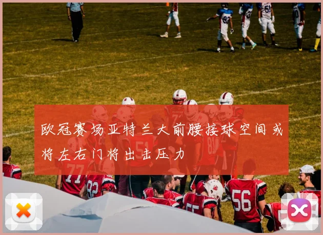 欧冠赛场亚特兰大前腰接球空间或将左右门将出击压力