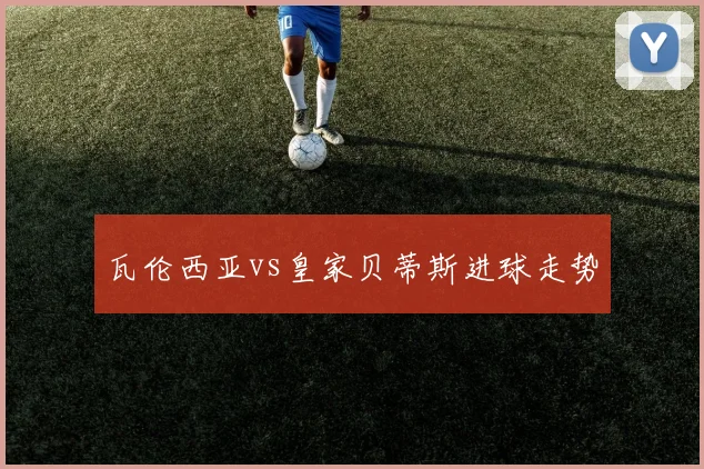 瓦伦西亚vs皇家贝蒂斯进球走势