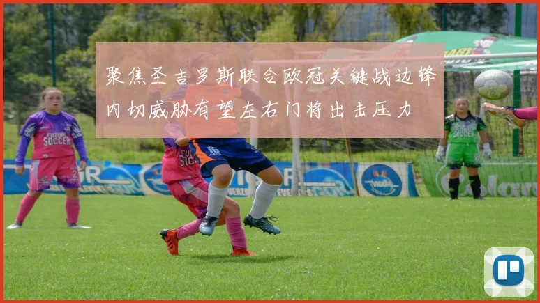 聚焦圣吉罗斯联合欧冠关键战边锋内切威胁有望左右门将出击压力
