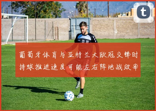 葡萄牙体育与亚特兰大欧冠交锋时持球推进速度可能左右阵地战效率