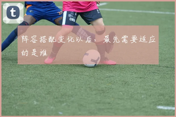 阵容搭配变化以后，最先需要适应的是谁