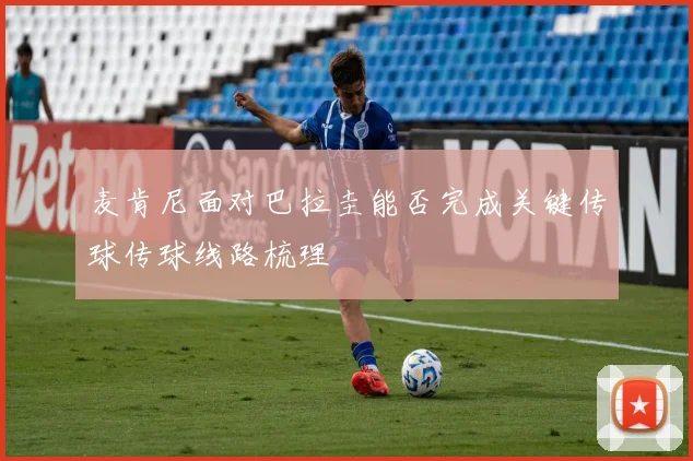 麦肯尼面对巴拉圭能否完成关键传球传球线路梳理
