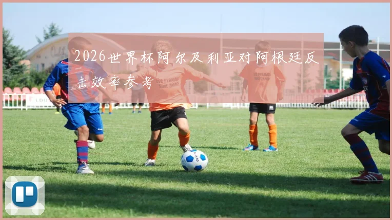 2026世界杯阿尔及利亚对阿根廷反击效率参考
