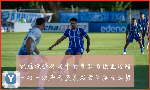 欧冠强强对话中的皇家马德里边路一对一效率有望左右禁区抢点优势