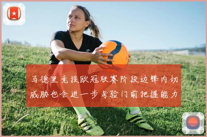 马德里竞技欧冠联赛阶段边锋内切威胁也会进一步考验门前把握能力
