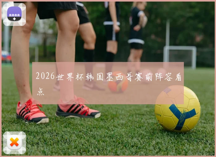 2026世界杯韩国墨西哥赛前阵容看点