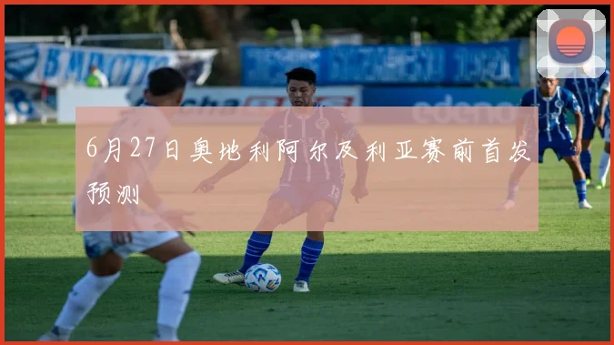 6月27日奥地利阿尔及利亚赛前首发预测