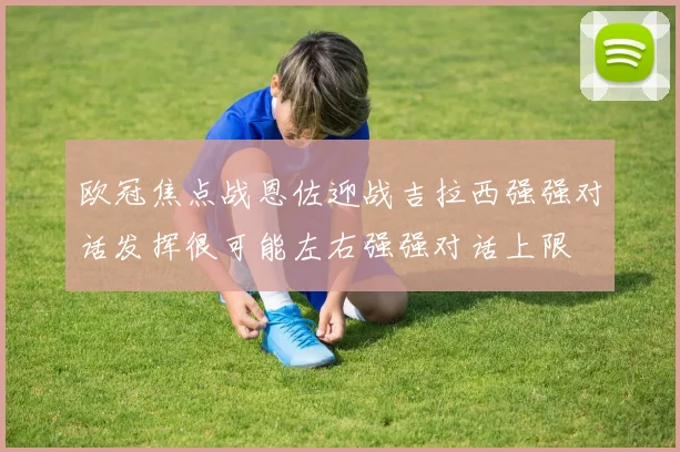 欧冠焦点战恩佐迎战吉拉西强强对话发挥很可能左右强强对话上限