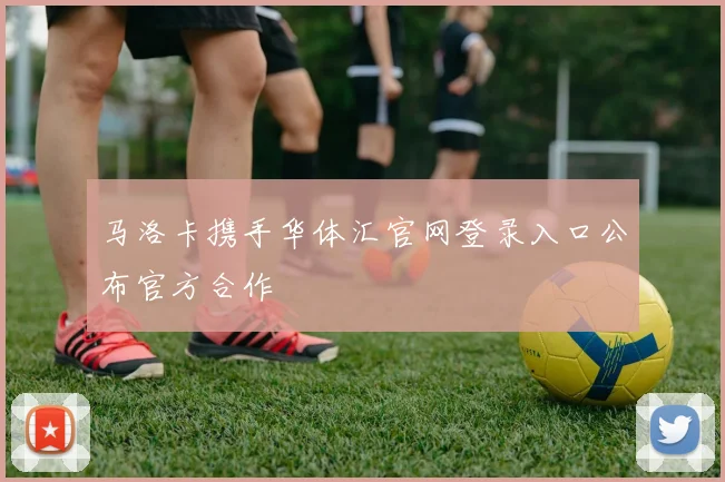 马洛卡携手华体汇官网登录入口公布官方合作