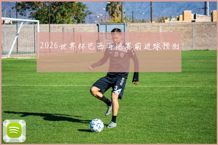 2026世界杯巴西海地赛前进球预测