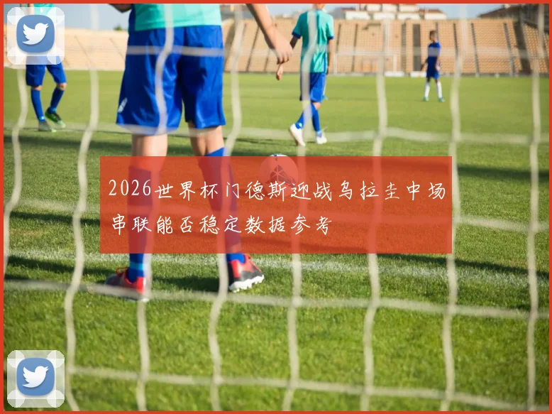 2026世界杯门德斯迎战乌拉圭中场串联能否稳定数据参考