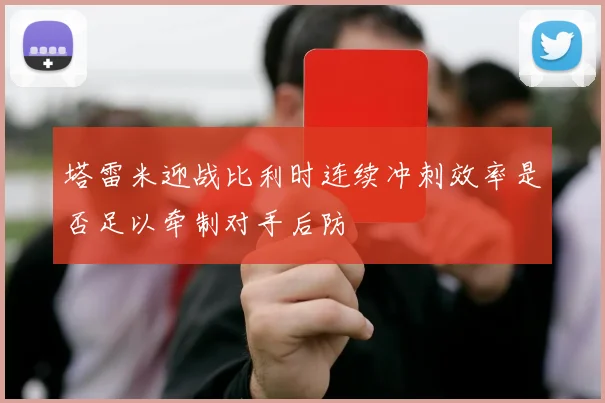 塔雷米迎战比利时连续冲刺效率是否足以牵制对手后防