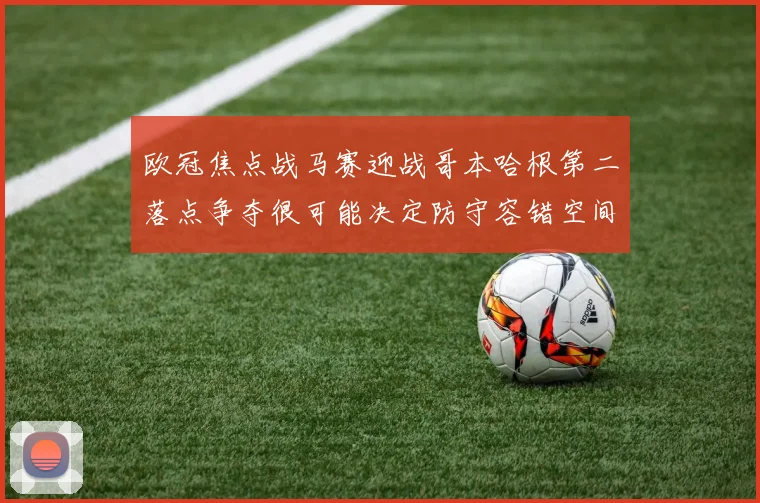 欧冠焦点战马赛迎战哥本哈根第二落点争夺很可能决定防守容错空间