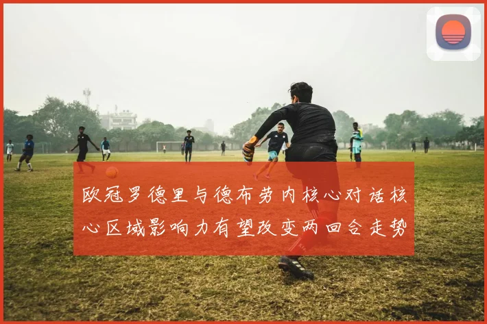 欧冠罗德里与德布劳内核心对话核心区域影响力有望改变两回合走势