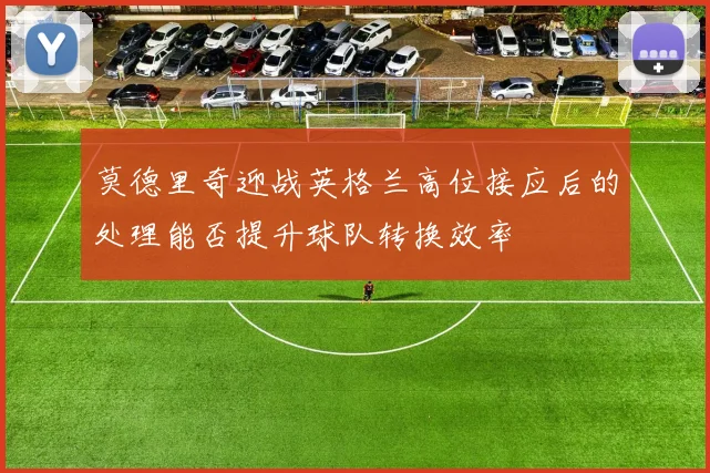 莫德里奇迎战英格兰高位接应后的处理能否提升球队转换效率
