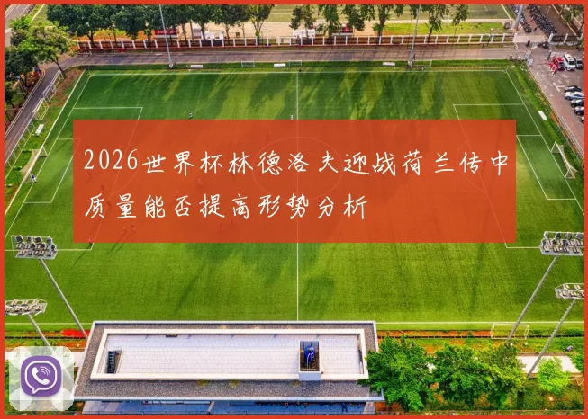2026世界杯林德洛夫迎战荷兰传中质量能否提高形势分析